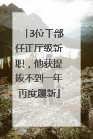 3位干部任正厅级新职，他获提拔不到一年再度履新