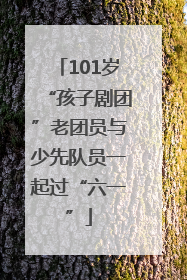 101岁“孩子剧团”老团员与少先队员一起过“六一”