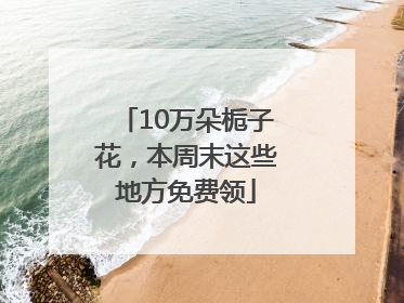 10万朵栀子花，本周末这些地方免费领