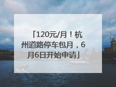 120元/月！杭州道路停车包月，6月6日开始申请