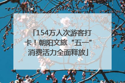 154万人次游客打卡！朝阳文旅“五一”消费活力全面释放