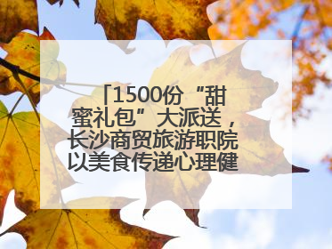 1500份“甜蜜礼包”大派送，长沙商贸旅游职院以美食传递心理健康正能量