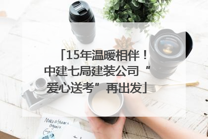 15年温暖相伴！中建七局建装公司“爱心送考”再出发