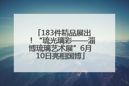 183件精品展出！“琉光璃彩——淄博琉璃艺术展”6月10日亮相国博