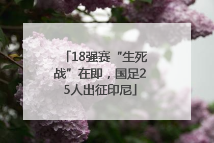 18强赛“生死战”在即，国足25人出征印尼