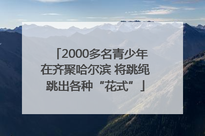 2000多名青少年在齐聚哈尔滨 将跳绳跳出各种“花式”