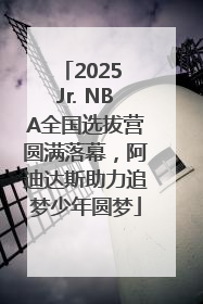 2025 Jr. NBA全国选拔营圆满落幕，阿迪达斯助力追梦少年圆梦