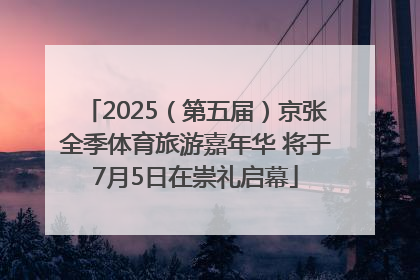 2025（第五届）京张全季体育旅游嘉年华 将于7月5日在崇礼启幕