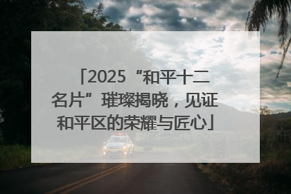 2025“和平十二名片”璀璨揭晓，见证和平区的荣耀与匠心