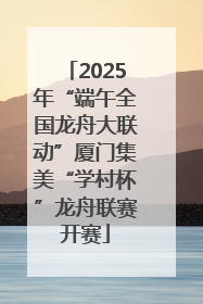 2025年“端午全国龙舟大联动”厦门集美“学村杯”龙舟联赛开赛