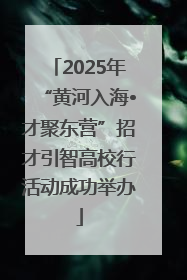 2025年“黄河入海•才聚东营”招才引智高校行活动成功举办