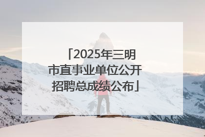 2025年三明市直事业单位公开招聘总成绩公布
