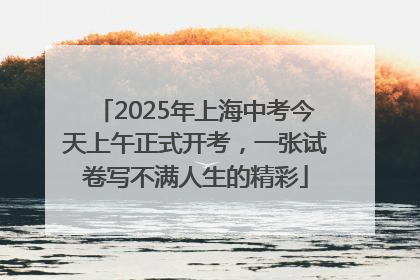 2025年上海中考今天上午正式开考，一张试卷写不满人生的精彩