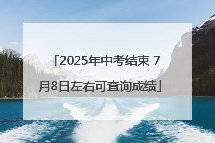 2025年中考结束 7月8日左右可查询成绩