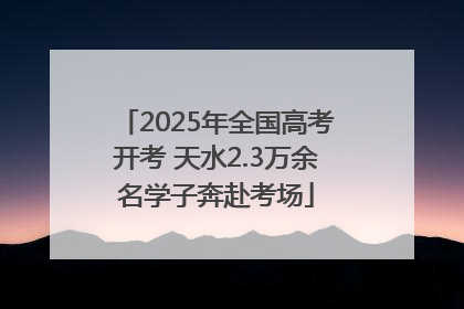 2025年全国高考开考 天水2.3万余名学子奔赴考场