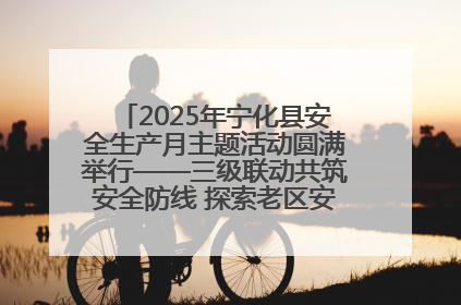 2025年宁化县安全生产月主题活动圆满举行——三级联动共筑安全防线 探索老区安全发展新路径