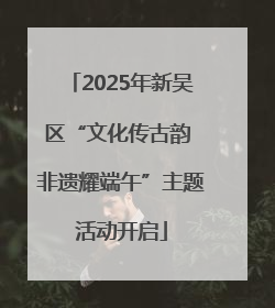 2025年新吴区“文化传古韵 非遗耀端午”主题活动开启