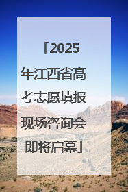 2025年江西省高考志愿填报现场咨询会即将启幕
