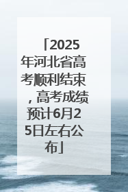 2025年河北省高考顺利结束，高考成绩预计6月25日左右公布