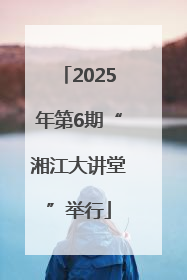 2025年第6期“湘江大讲堂”举行