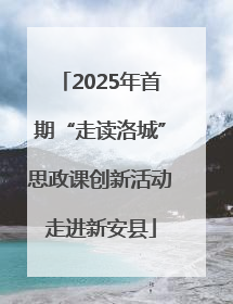2025年首期“走读洛城”思政课创新活动走进新安县