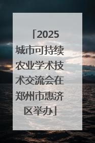 2025城市可持续农业学术技术交流会在郑州市惠济区举办