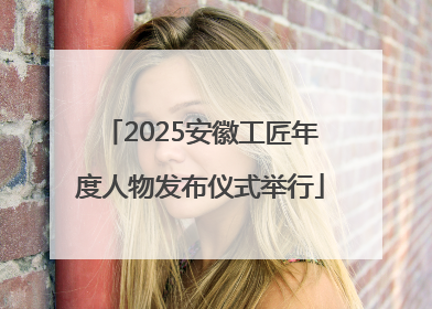 2025安徽工匠年度人物发布仪式举行