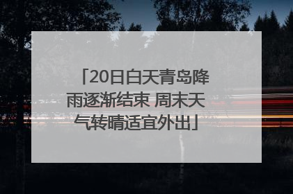 20日白天青岛降雨逐渐结束 周末天气转晴适宜外出