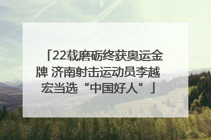 22载磨砺终获奥运金牌 济南射击运动员李越宏当选“中国好人”