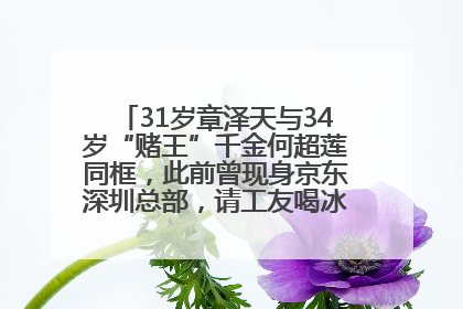31岁章泽天与34岁“赌王”千金何超莲同框，此前曾现身京东深圳总部，请工友喝冰饮，点了300多杯