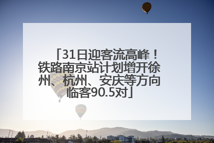 31日迎客流高峰！铁路南京站计划增开徐州、杭州、安庆等方向临客90.5对
