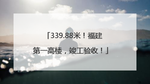339.88米！福建第一高楼，竣工验收！