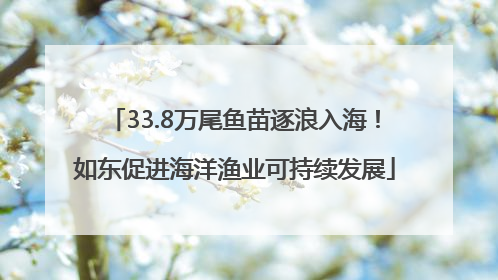 33.8万尾鱼苗逐浪入海！如东促进海洋渔业可持续发展