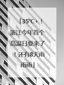 35℃+！浙江今年首个高温日要来了！还有8天雨雨雨