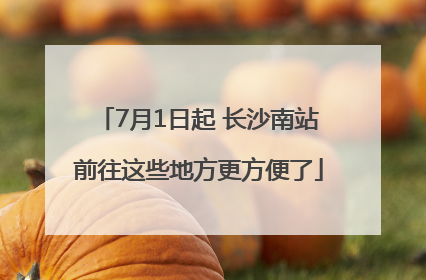 7月1日起 长沙南站前往这些地方更方便了