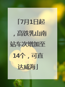 7月1日起，高铁乳山南站车次增加至14个，可直达威海