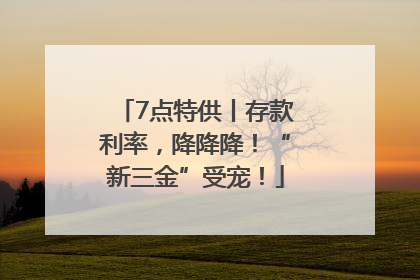 7点特供丨存款利率，降降降！“新三金”受宠！