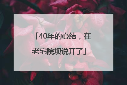 40年的心结，在老宅院坝说开了
