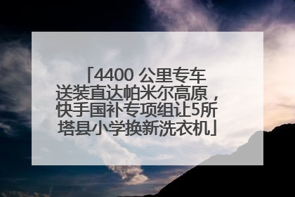 4400 公里专车送装直达帕米尔高原，快手国补专项组让5所塔县小学换新洗衣机