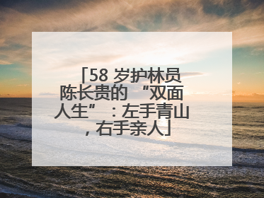 58 岁护林员陈长贵的 “双面人生”：左手青山，右手亲人