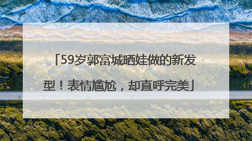 59岁郭富城晒娃做的新发型！表情尴尬，却直呼完美