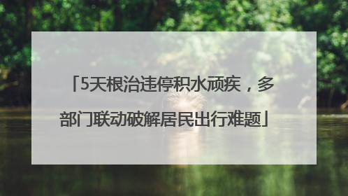 5天根治违停积水顽疾，多部门联动破解居民出行难题
