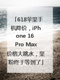 618苹果手机降价，iPhone 16 Pro Max价格大跳水，果粉终于等到了
