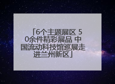 6个主题展区 50余件精彩展品 中国流动科技馆巡展走进兰州新区