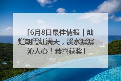 6月8日最佳情报｜灿烂朝霞红满天，溪水潺潺沁人心！恭喜获奖