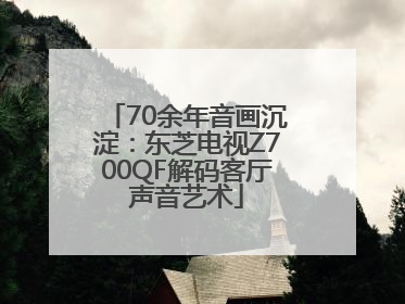 70余年音画沉淀：东芝电视Z700QF解码客厅声音艺术