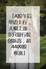 A股午后单边上行，大幅上涨：多只银行股创新高，超4400股收涨