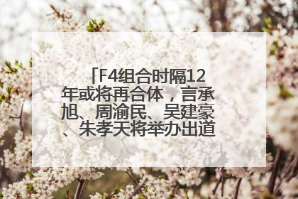 F4组合时隔12年或将再合体，言承旭、周渝民、吴建豪、朱孝天将举办出道25周年演唱会