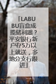 LABUBU盲盒成揽储利器？平安银行新户存5万以上就送，多地分支行跟进