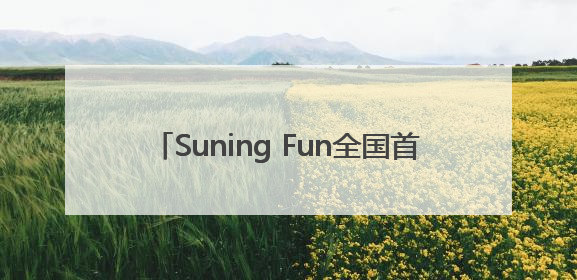 Suning Fun全国首家体验店6.13落地南京